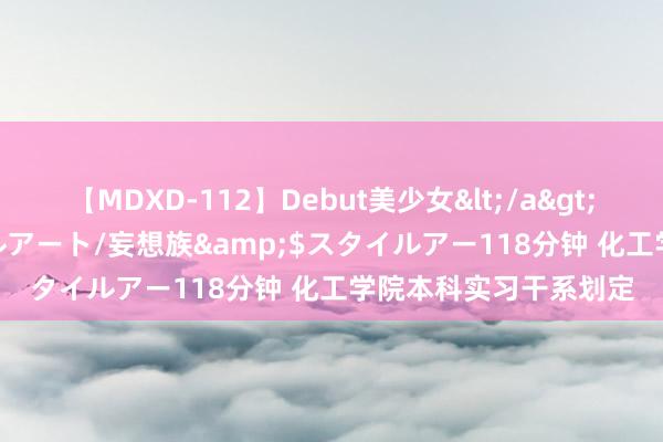 【MDXD-112】Debut美少女</a>2005-02-15スタイルアート/妄想族&$スタイルアー118分钟 化工学院本科实习干系划定