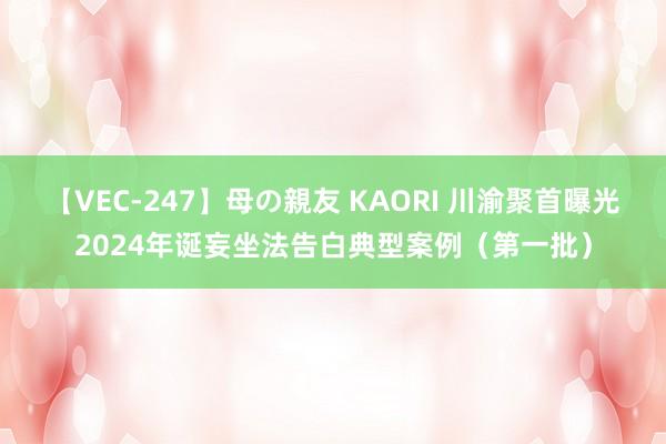 【VEC-247】母の親友 KAORI 川渝聚首曝光2024年诞妄坐法告白典型案例（第一批）