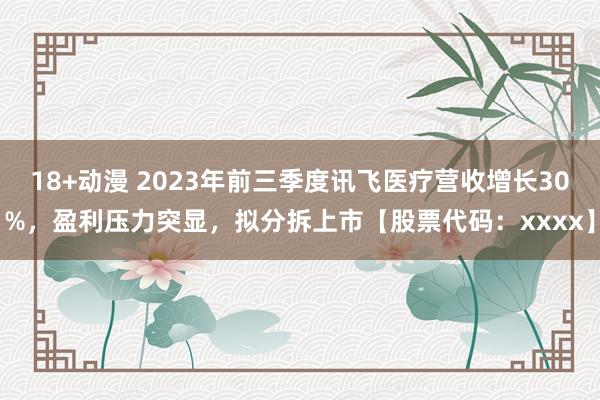 18+动漫 2023年前三季度讯飞医疗营收增长30%，盈利压力突显，拟分拆上市【股票代码：xxxx】