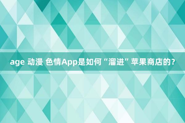 age 动漫 色情App是如何“溜进”苹果商店的？