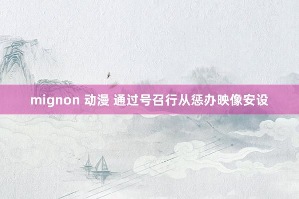 mignon 动漫 通过号召行从惩办映像安设