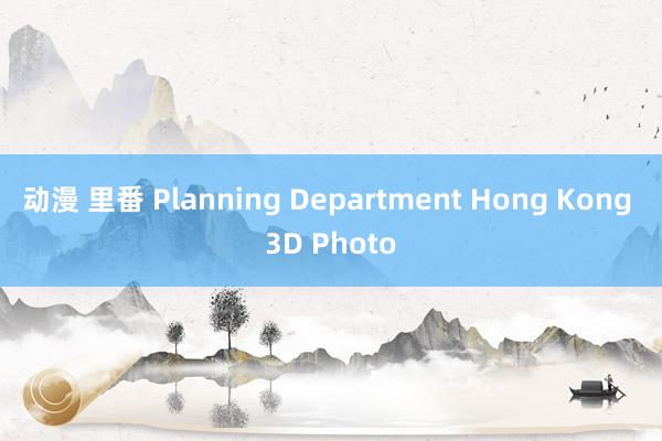 动漫 里番 Planning Department Hong Kong 3D Photo