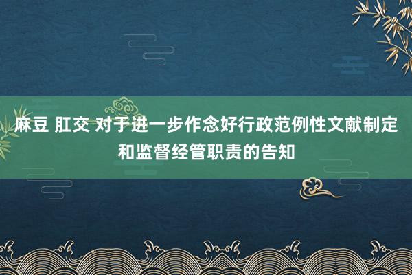 麻豆 肛交 对于进一步作念好行政范例性文献制定和监督经管职责的告知