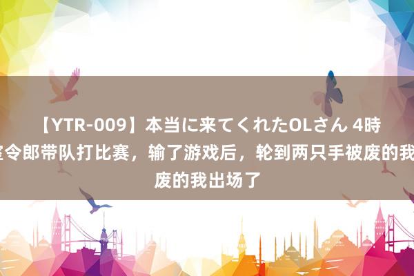 【YTR-009】本当に来てくれたOLさん 4時間 巨室令郎带队打比赛，输了游戏后，轮到两只手被废的我出场了