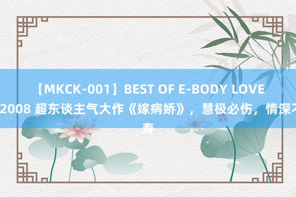 【MKCK-001】BEST OF E-BODY LOVERS 2008 超东谈主气大作《嫁病娇》，慧极必伤，情深不寿