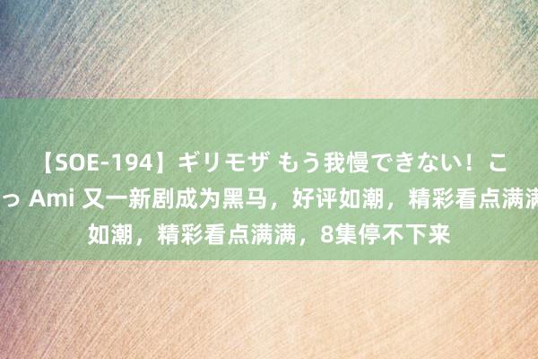 【SOE-194】ギリモザ もう我慢できない！ここでエッチしよっ Ami 又一新剧成为黑马，好评如潮，精彩看点满满，8集停不下来