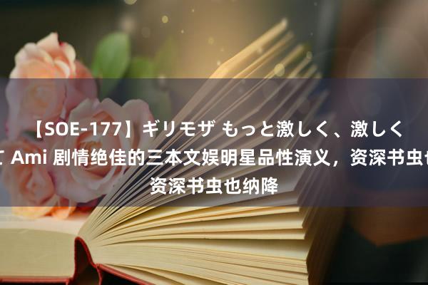 【SOE-177】ギリモザ もっと激しく、激しく突いて Ami 剧情绝佳的三本文娱明星品性演义，资深书虫也纳降