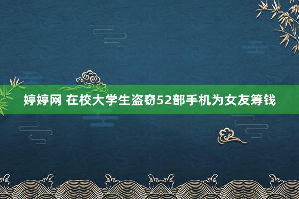 婷婷网 在校大学生盗窃52部手机为女友筹钱