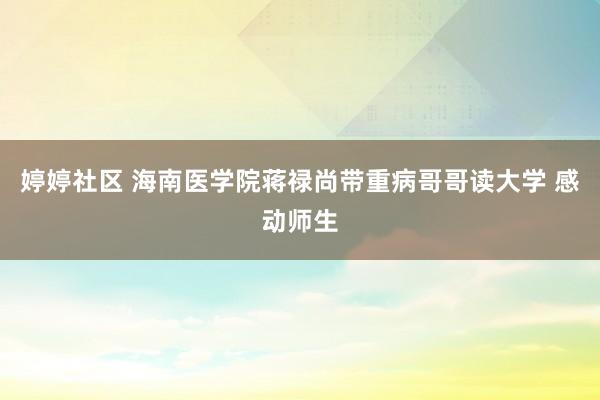 婷婷社区 海南医学院蒋禄尚带重病哥哥读大学 感动师生