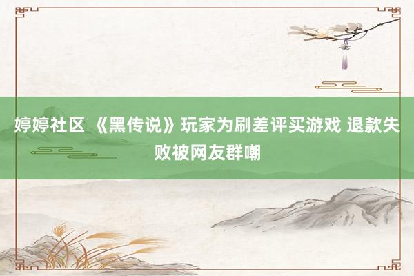 婷婷社区 《黑传说》玩家为刷差评买游戏 退款失败被网友群嘲