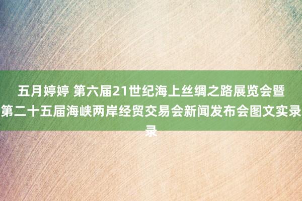 五月婷婷 第六届21世纪海上丝绸之路展览会暨第二十五届海峡两岸经贸交易会新闻发布会图文实录