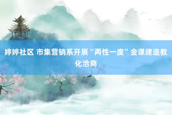 婷婷社区 市集营销系开展“两性一度”金课建造教化洽商