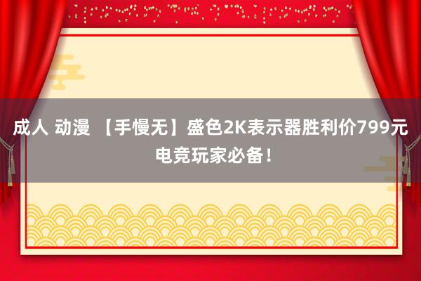 成人 动漫 【手慢无】盛色2K表示器胜利价799元 电竞玩家必备！