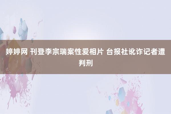 婷婷网 刊登李宗瑞案性爱相片 台报社讹诈记者遭判刑