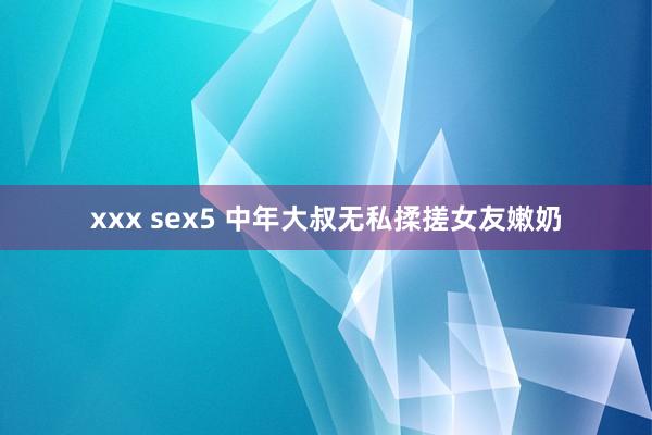 xxx sex5 中年大叔无私揉搓女友嫩奶