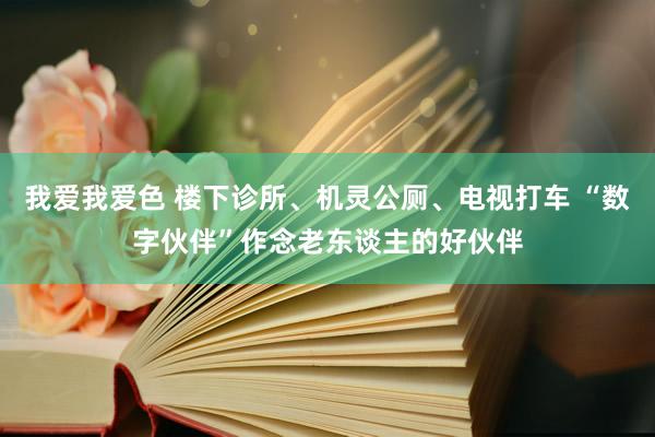 我爱我爱色 楼下诊所、机灵公厕、电视打车 “数字伙伴”作念老东谈主的好伙伴