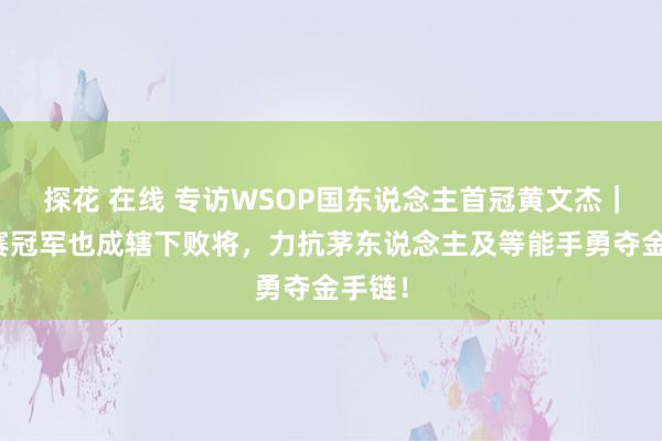 探花 在线 专访WSOP国东说念主首冠黄文杰｜前主赛冠军也成辖下败将，力抗茅东说念主及等能手勇夺金手链！