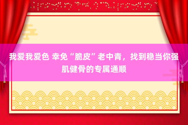 我爱我爱色 幸免“脆皮”老中青，找到稳当你强肌健骨的专属通顺