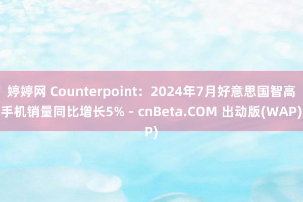 婷婷网 Counterpoint：2024年7月好意思国智高手机销量同比增长5% - cnBeta.COM 出动版(WAP)