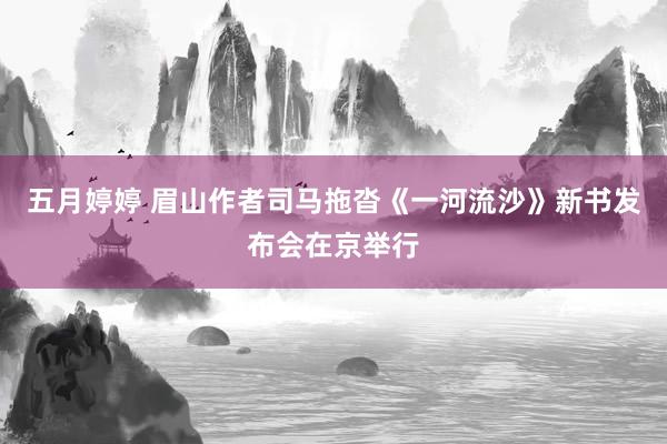 五月婷婷 眉山作者司马拖沓《一河流沙》新书发布会在京举行