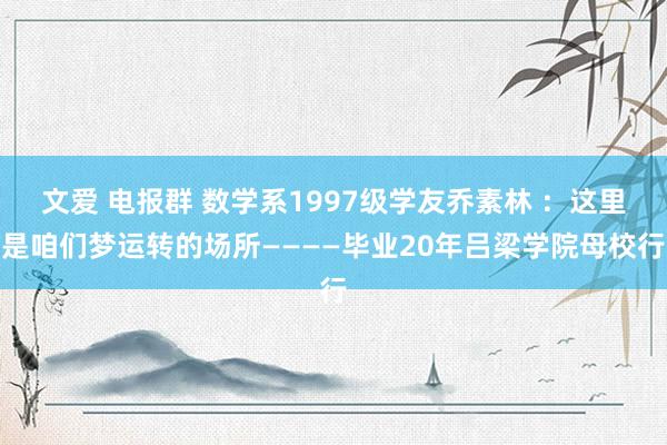 文爱 电报群 数学系1997级学友乔素林 ：这里是咱们梦运转的场所————毕业20年吕梁学院母校行