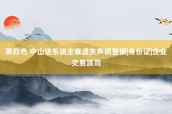 第四色 中山法东谈主章遗失声明登报|身份证|企业交易派司