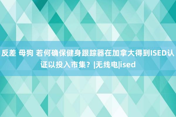 反差 母狗 若何确保健身跟踪器在加拿大得到ISED认证以投入市集？|无线电|ised