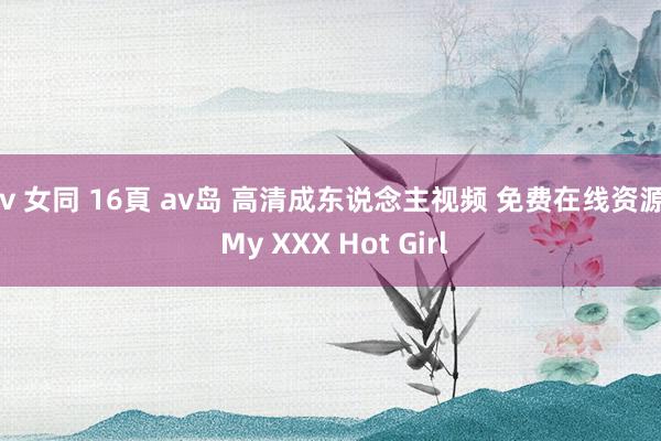 av 女同 16頁 av岛 高清成东说念主视频 免费在线资源 | My XXX Hot Girl