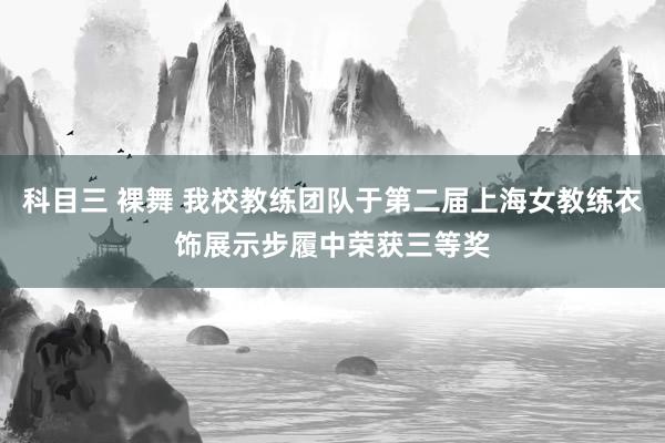 科目三 裸舞 我校教练团队于第二届上海女教练衣饰展示步履中荣获三等奖