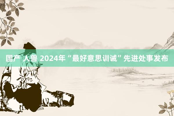 国产 人兽 2024年“最好意思训诫”先进处事发布