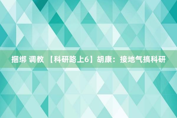 捆绑 调教 【科研路上6】胡康：接地气搞科研