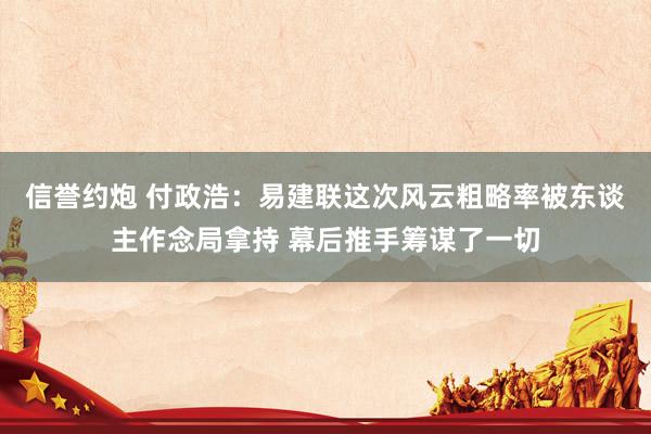 信誉约炮 付政浩：易建联这次风云粗略率被东谈主作念局拿持 幕后推手筹谋了一切