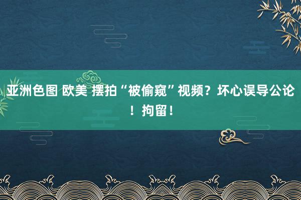 亚洲色图 欧美 摆拍“被偷窥”视频？坏心误导公论！拘留！