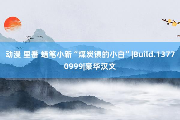 动漫 里番 蜡笔小新“煤炭镇的小白”|Build.13770999|豪华汉文