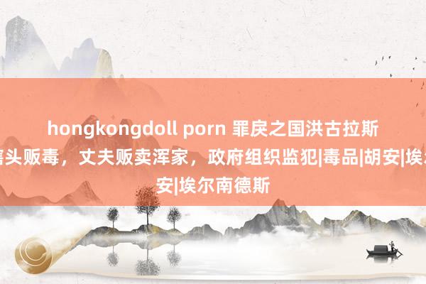 hongkongdoll porn 罪戾之国洪古拉斯：总统辖头贩毒，丈夫贩卖浑家，政府组织监犯|毒品|胡安|埃尔南德斯