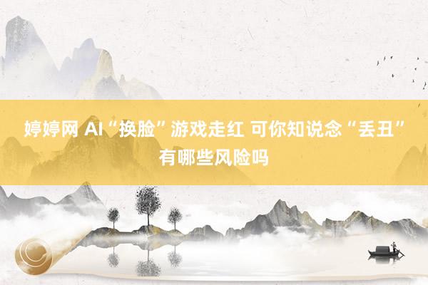 婷婷网 AI“换脸”游戏走红 可你知说念“丢丑”有哪些风险吗