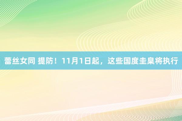 蕾丝女同 提防！11月1日起，这些国度圭臬将执行