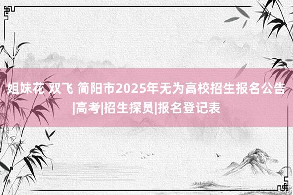 姐妹花 双飞 简阳市2025年无为高校招生报名公告|高考|招生探员|报名登记表