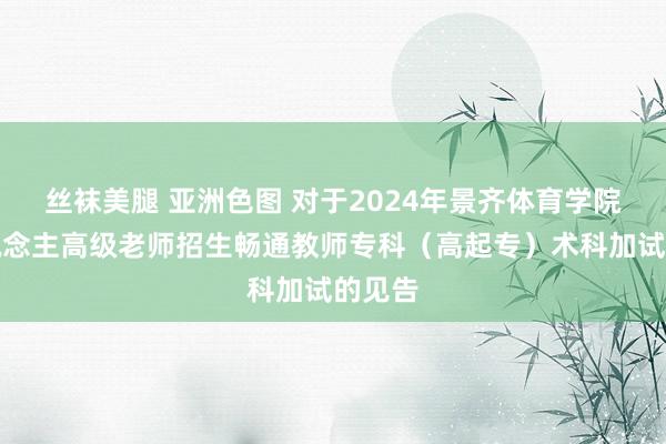 丝袜美腿 亚洲色图 对于2024年景齐体育学院成东说念主高级老师招生畅通教师专科（高起专）术科加试的见告