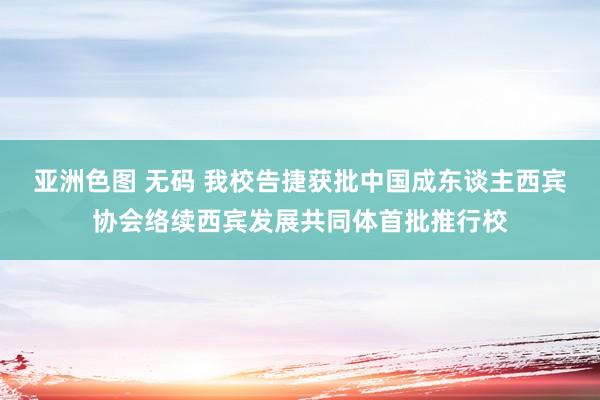 亚洲色图 无码 我校告捷获批中国成东谈主西宾协会络续西宾发展共同体首批推行校