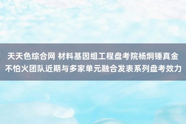 天天色综合网 材料基因组工程盘考院杨炯锤真金不怕火团队近期与多家单元融合发表系列盘考效力