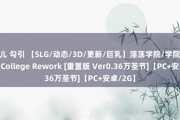 婷儿 勾引 【SLG/动态/3D/更新/巨乳】淫荡学院/学院/Lustful College Rework [重置版 Ver0.36万圣节]【PC+安卓/2G】