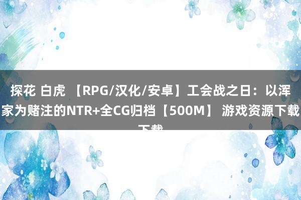 探花 白虎 【RPG/汉化/安卓】工会战之日：以浑家为赌注的NTR+全CG归档【500M】 游戏资源下载