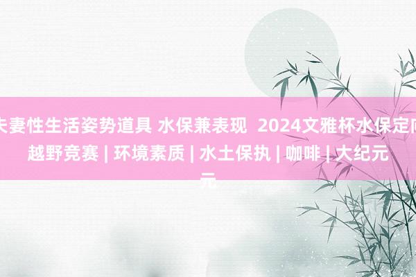 夫妻性生活姿势道具 水保兼表现  2024文雅杯水保定向越野竞赛 | 环境素质 | 水土保执 | 咖啡 | 大纪元