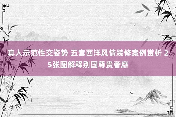 真人示范性交姿势 五套西洋风情装修案例赏析 25张图解释别国尊贵奢靡