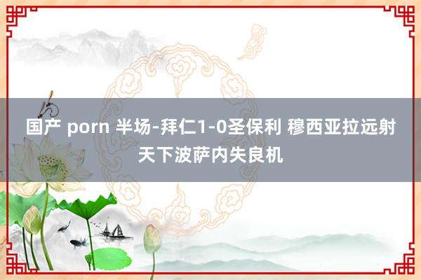 国产 porn 半场-拜仁1-0圣保利 穆西亚拉远射天下波萨内失良机