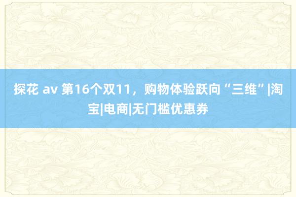 探花 av 第16个双11，购物体验跃向“三维”|淘宝|电商|无门槛优惠券