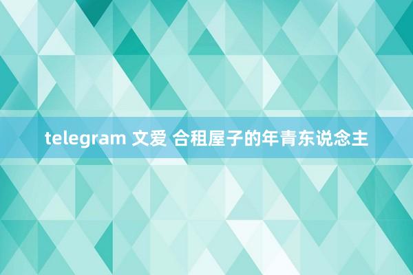 telegram 文爱 合租屋子的年青东说念主