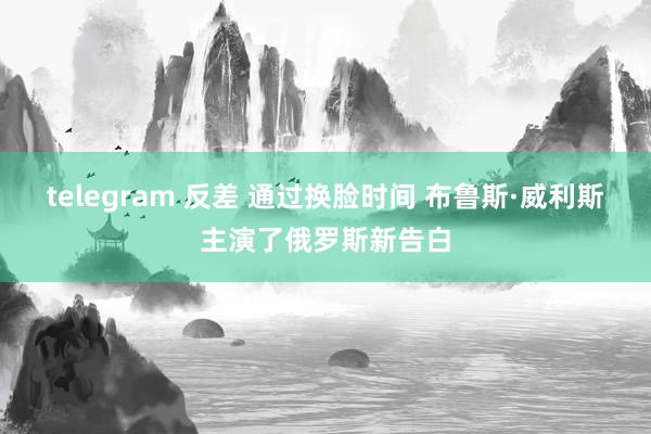 telegram 反差 通过换脸时间 布鲁斯·威利斯主演了俄罗斯新告白