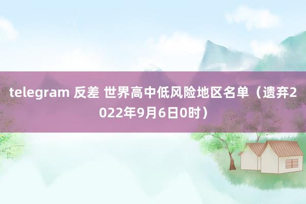 telegram 反差 世界高中低风险地区名单（遗弃2022年9月6日0时）